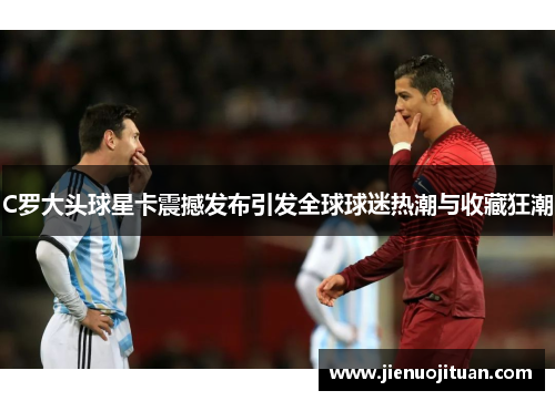 C罗大头球星卡震撼发布引发全球球迷热潮与收藏狂潮
