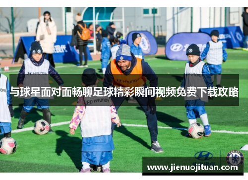 与球星面对面畅聊足球精彩瞬间视频免费下载攻略