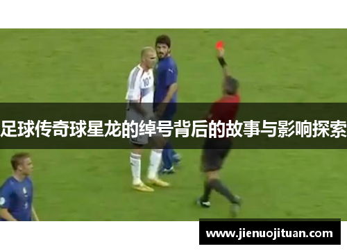足球传奇球星龙的绰号背后的故事与影响探索