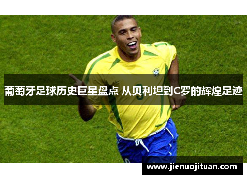 葡萄牙足球历史巨星盘点 从贝利坦到C罗的辉煌足迹
