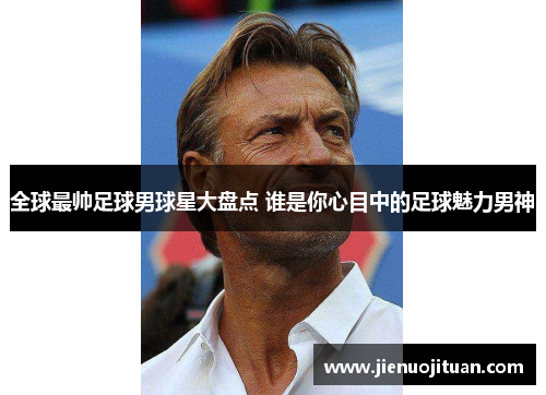 全球最帅足球男球星大盘点 谁是你心目中的足球魅力男神