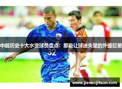 中超历史十大水货球员盘点：那些让球迷失望的外援巨星
