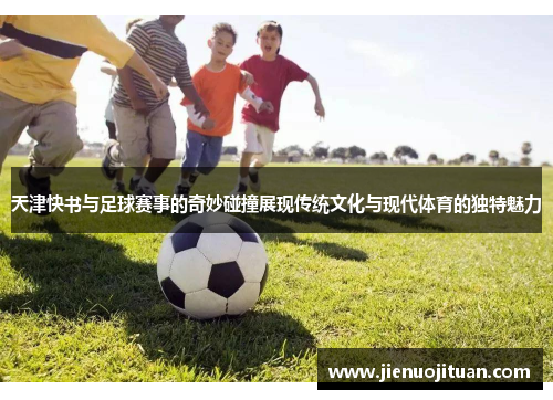 天津快书与足球赛事的奇妙碰撞展现传统文化与现代体育的独特魅力