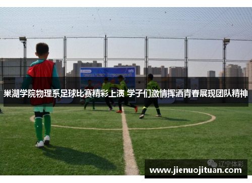 巢湖学院物理系足球比赛精彩上演 学子们激情挥洒青春展现团队精神