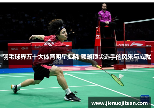 羽毛球界五十大体育明星揭晓 领略顶尖选手的风采与成就