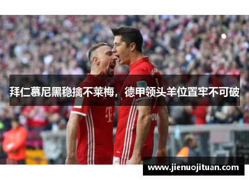 拜仁慕尼黑稳擒不莱梅，德甲领头羊位置牢不可破