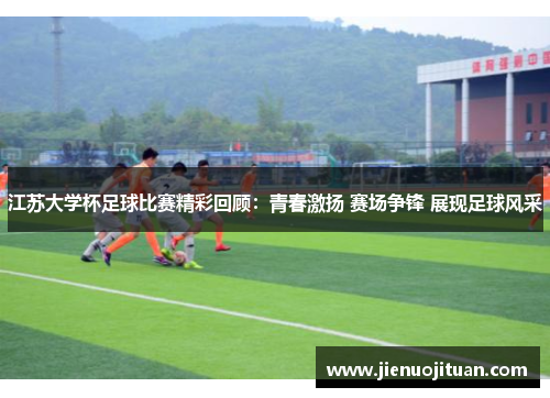 江苏大学杯足球比赛精彩回顾：青春激扬 赛场争锋 展现足球风采